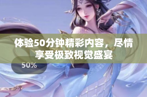 体验50分钟精彩内容，尽情享受极致视觉盛宴