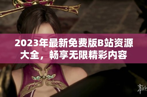 2023年最新免费版B站资源大全，畅享无限精彩内容