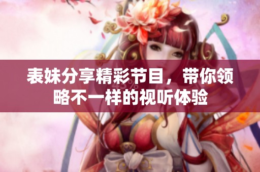 表妹分享精彩节目，带你领略不一样的视听体验