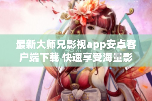 最新大师兄影视app安卓客户端下载 快速享受海量影视资源