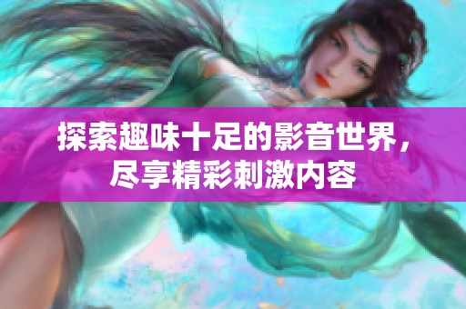 探索趣味十足的影音世界，尽享精彩刺激内容