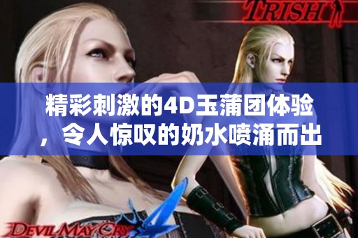精彩刺激的4D玉蒲团体验，令人惊叹的奶水喷涌而出