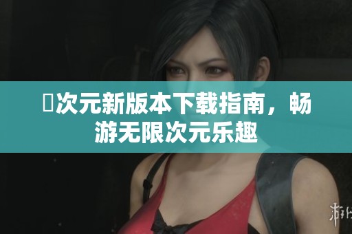 囧次元新版本下载指南，畅游无限次元乐趣