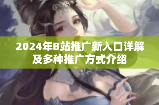 2024年B站推广新入口详解及多种推广方式介绍