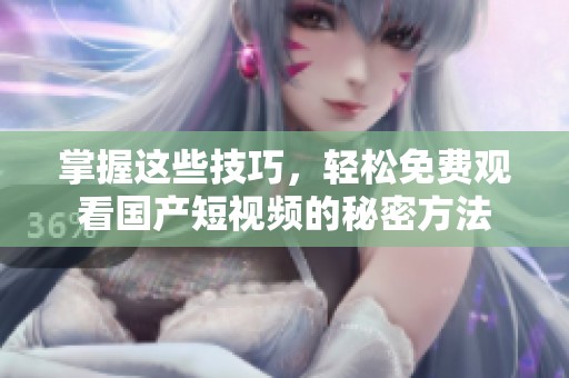 掌握这些技巧，轻松免费观看国产短视频的秘密方法