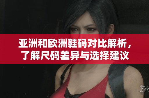 亚洲和欧洲鞋码对比解析，了解尺码差异与选择建议