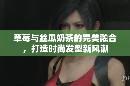 草莓与丝瓜奶茶的完美融合，打造时尚发型新风潮