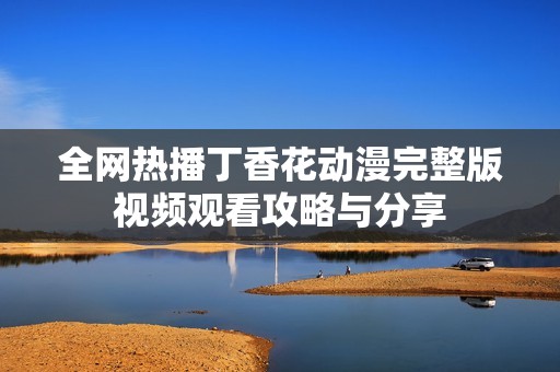 全网热播丁香花动漫完整版视频观看攻略与分享