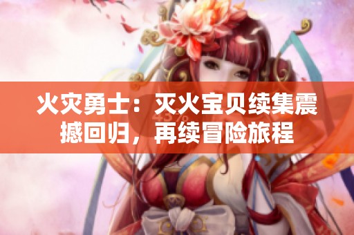 火灾勇士：灭火宝贝续集震撼回归，再续冒险旅程