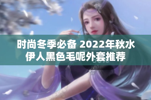 时尚冬季必备 2022年秋水伊人黑色毛呢外套推荐
