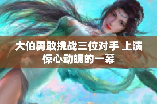 大伯勇敢挑战三位对手 上演惊心动魄的一幕