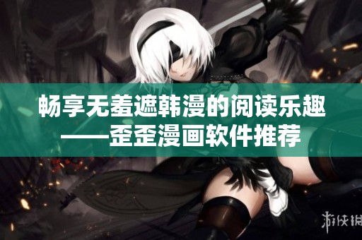 畅享无羞遮韩漫的阅读乐趣——歪歪漫画软件推荐