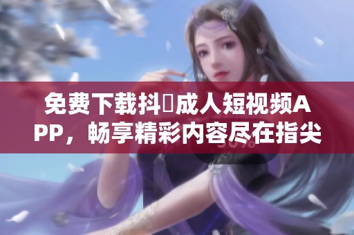 免费下载抖抈成人短视频APP，畅享精彩内容尽在指尖