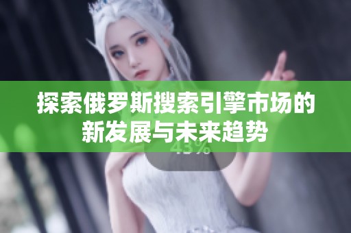 探索俄罗斯搜索引擎市场的新发展与未来趋势