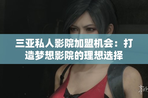 三亚私人影院加盟机会：打造梦想影院的理想选择