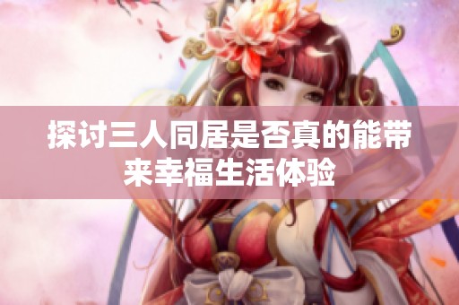 探讨三人同居是否真的能带来幸福生活体验
