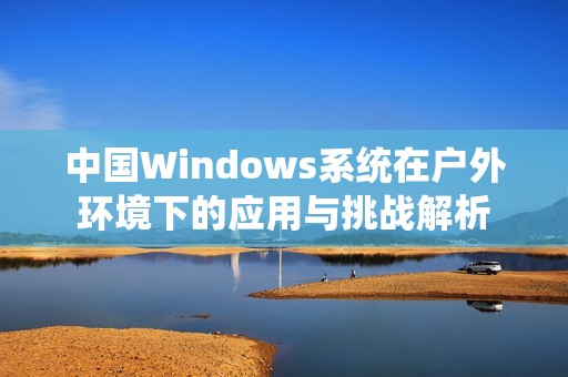 中国Windows系统在户外环境下的应用与挑战解析