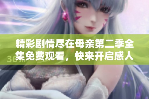 精彩剧情尽在母亲第二季全集免费观看，快来开启感人之旅