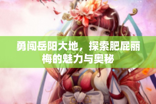 勇闯岳阳大地，探索肥屁丽梅的魅力与奥秘
