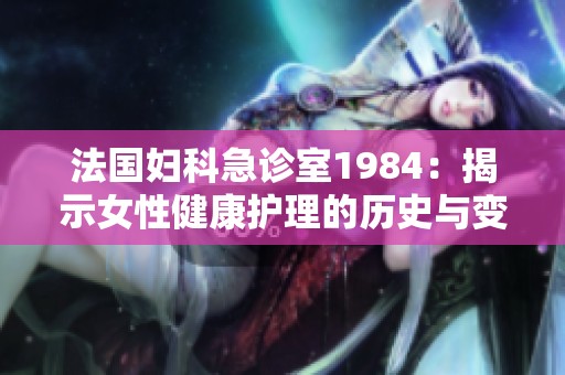 法国妇科急诊室1984：揭示女性健康护理的历史与变革