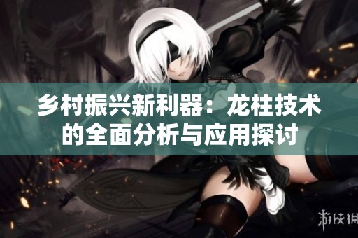 乡村振兴新利器：龙柱技术的全面分析与应用探讨