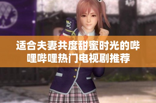 适合夫妻共度甜蜜时光的哔哩哔哩热门电视剧推荐