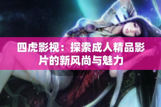 四虎影视：探索成人精品影片的新风尚与魅力