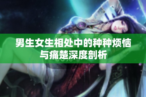 男生女生相处中的种种烦恼与痛楚深度剖析