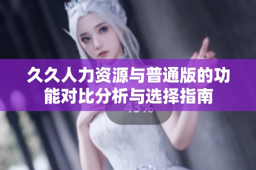 久久人力资源与普通版的功能对比分析与选择指南