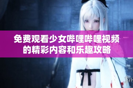 免费观看少女哔哩哔哩视频的精彩内容和乐趣攻略