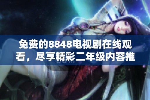免费的8848电视剧在线观看，尽享精彩二年级内容推荐