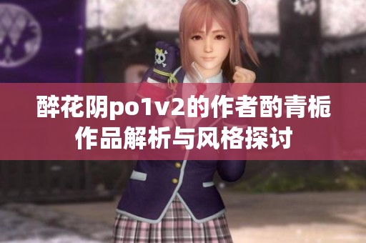 醉花阴po1v2的作者酌青栀作品解析与风格探讨