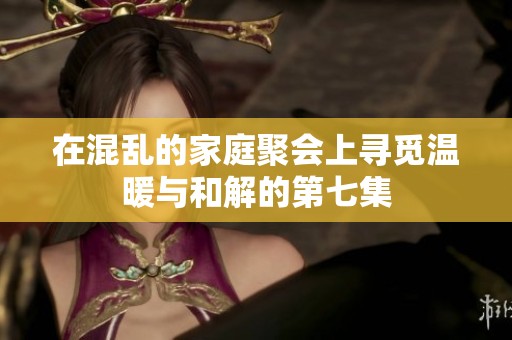 在混乱的家庭聚会上寻觅温暖与和解的第七集