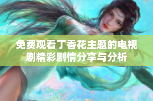 免费观看丁香花主题的电视剧精彩剧情分享与分析