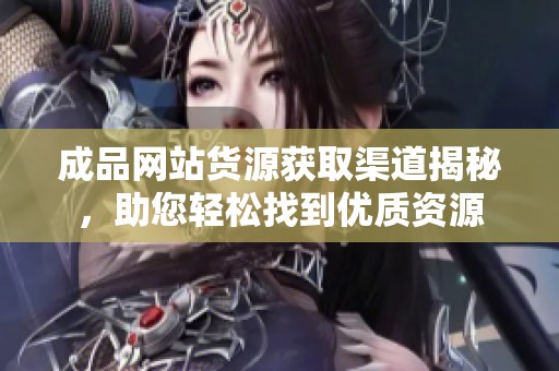 成品网站货源获取渠道揭秘，助您轻松找到优质资源