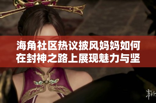 海角社区热议披风妈妈如何在封神之路上展现魅力与坚韧