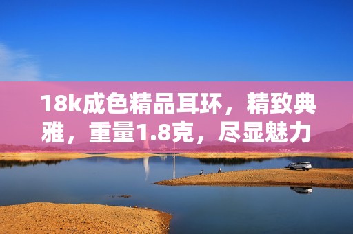 18k成色精品耳环，精致典雅，重量1.8克，尽显魅力与风格