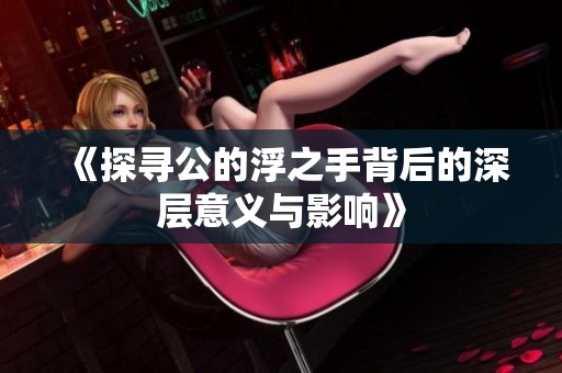 《探寻公的浮之手背后的深层意义与影响》
