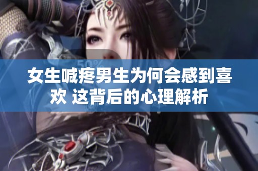 女生喊疼男生为何会感到喜欢 这背后的心理解析