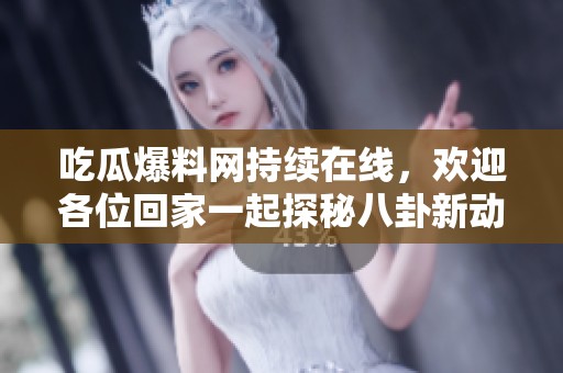 吃瓜爆料网持续在线，欢迎各位回家一起探秘八卦新动态