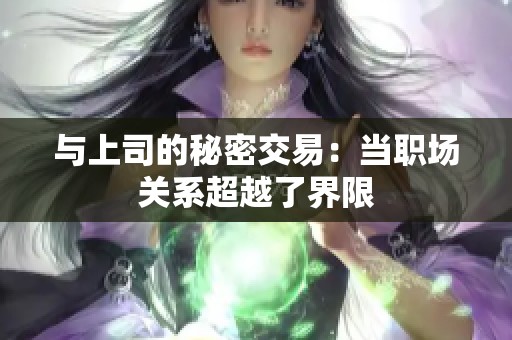 与上司的秘密交易：当职场关系超越了界限