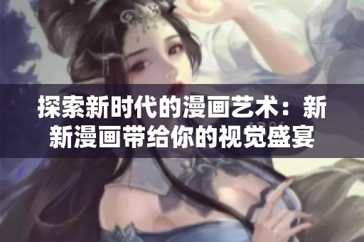 探索新时代的漫画艺术：新新漫画带给你的视觉盛宴
