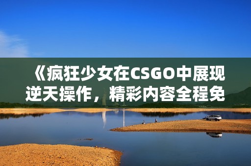 《疯狂少女在CSGO中展现逆天操作，精彩内容全程免费观看》