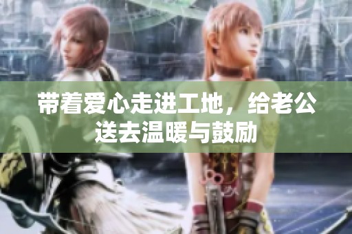 带着爱心走进工地，给老公送去温暖与鼓励