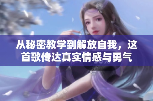 从秘密教学到解放自我，这首歌传达真实情感与勇气