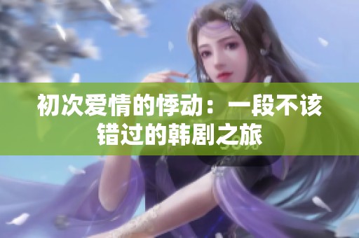 初次爱情的悸动：一段不该错过的韩剧之旅