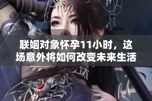 联姻对象怀孕11小时，这场意外将如何改变未来生活