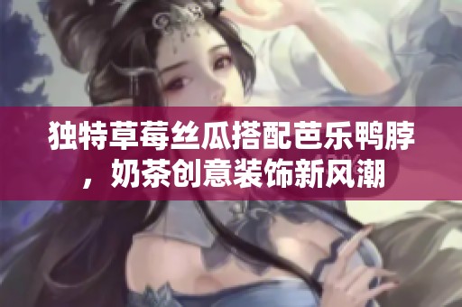 独特草莓丝瓜搭配芭乐鸭脖，奶茶创意装饰新风潮