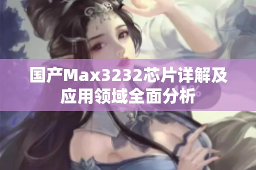 国产Max3232芯片详解及应用领域全面分析
