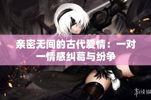 亲密无间的古代爱情：一对一情感纠葛与纷争